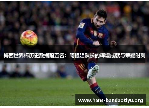 梅西世界杯历史数据前五名：阿根廷队长的辉煌成就与荣耀时刻