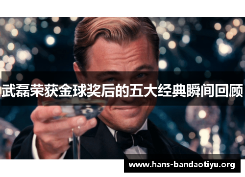 武磊荣获金球奖后的五大经典瞬间回顾