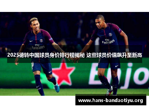 2025德转中国球员身价排行榜揭秘 这些球员价值飙升至新高
