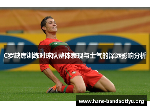C罗缺席训练对球队整体表现与士气的深远影响分析