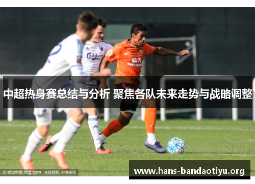 中超热身赛总结与分析 聚焦各队未来走势与战略调整 中超热身赛总结与分析 聚焦各队未来走势与战略调整