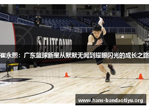 崔永熙：广东篮球新星从默默无闻到耀眼闪光的成长之路