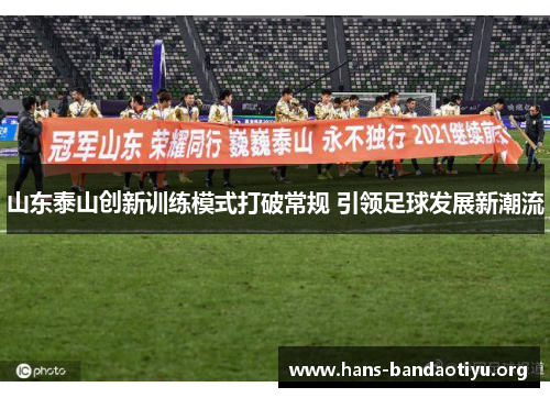 山东泰山创新训练模式打破常规 引领足球发展新潮流 山东泰山创新训练模式打破常规 引领足球发展新潮流