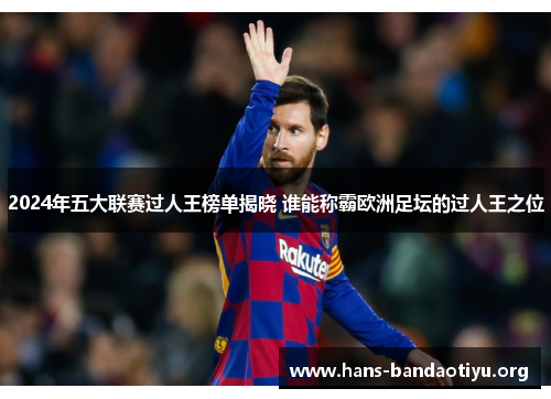 2024年五大联赛过人王榜单揭晓 谁能称霸欧洲足坛的过人王之位