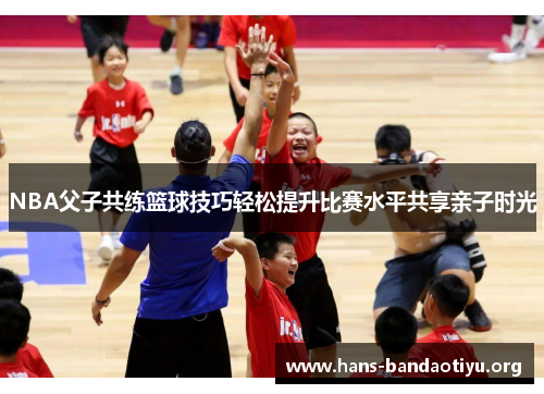 NBA父子共练篮球技巧轻松提升比赛水平共享亲子时光