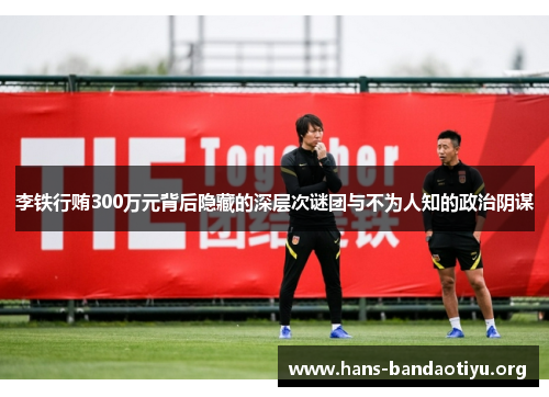 李铁行贿300万元背后隐藏的深层次谜团与不为人知的政治阴谋