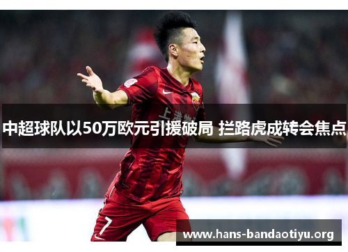 中超球队以50万欧元引援破局 拦路虎成转会焦点