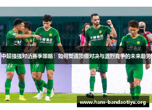 中超强强对话赛季策略：如何塑造顶级对决与激烈竞争的未来趋势