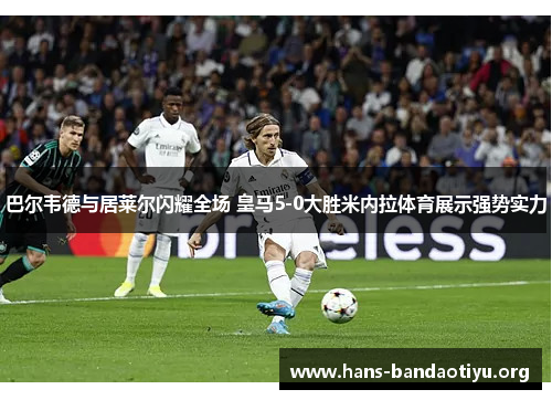 巴尔韦德与居莱尔闪耀全场 皇马5-0大胜米内拉体育展示强势实力 巴尔韦德与居莱尔闪耀全场 皇马5-0大胜米内拉体育展示强势实力