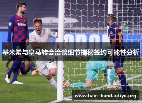 基米希与皇马转会洽谈细节揭秘签约可能性分析