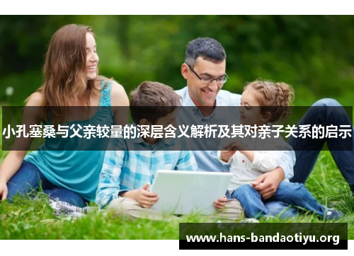 小孔塞桑与父亲较量的深层含义解析及其对亲子关系的启示