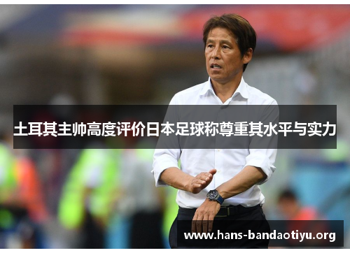 土耳其主帅高度评价日本足球称尊重其水平与实力