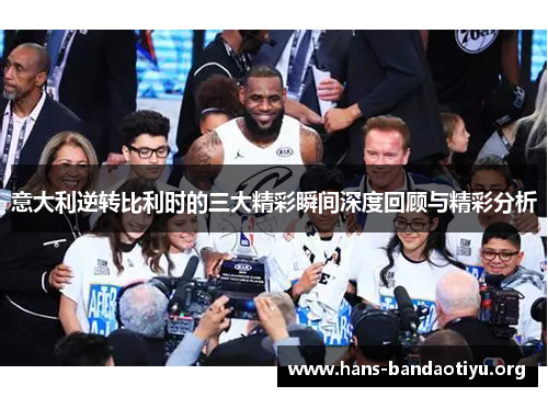 意大利逆转比利时的三大精彩瞬间深度回顾与精彩分析