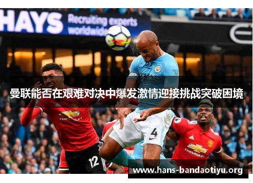 曼联能否在艰难对决中爆发激情迎接挑战突破困境