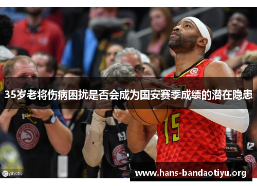 35岁老将伤病困扰是否会成为国安赛季成绩的潜在隐患