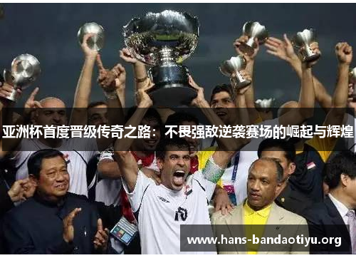 亚洲杯首度晋级传奇之路：不畏强敌逆袭赛场的崛起与辉煌
