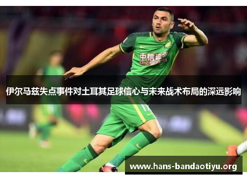 伊尔马兹失点事件对土耳其足球信心与未来战术布局的深远影响