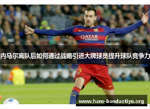 内马尔离队后如何通过战略引进大牌球员提升球队竞争力