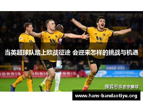 当英超球队踏上欧战征途 会迎来怎样的挑战与机遇