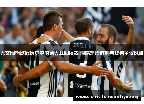 尤文图斯欧冠历史中的两大丑闻揭露 深陷黑暗时刻与裁判争议风波