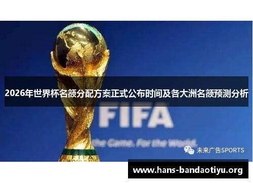 2026年世界杯名额分配方案正式公布时间及各大洲名额预测分析