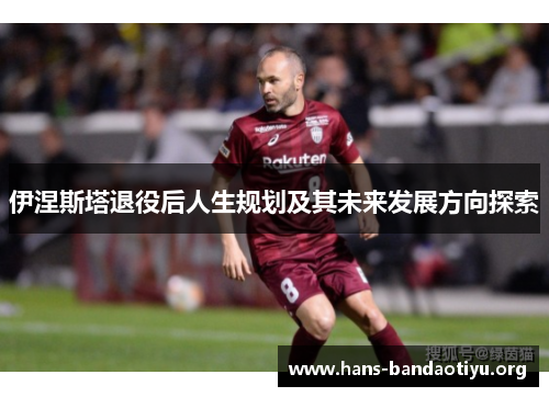 伊涅斯塔退役后人生规划及其未来发展方向探索