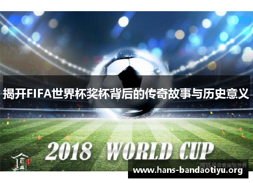 揭开FIFA世界杯奖杯背后的传奇故事与历史意义