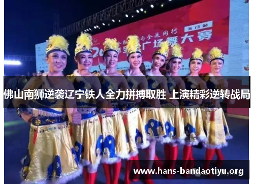 佛山南狮逆袭辽宁铁人全力拼搏取胜 上演精彩逆转战局