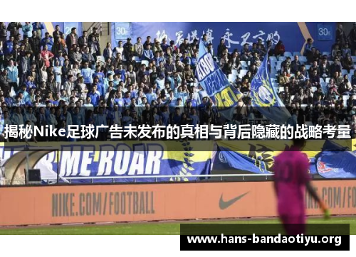 揭秘Nike足球广告未发布的真相与背后隐藏的战略考量 揭秘Nike足球广告未发布的真相与背后隐藏的战略考量
