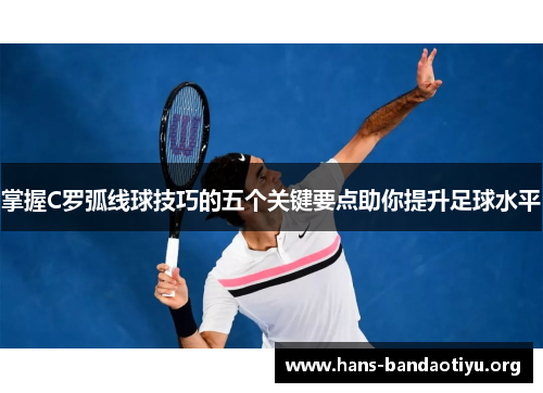掌握C罗弧线球技巧的五个关键要点助你提升足球水平