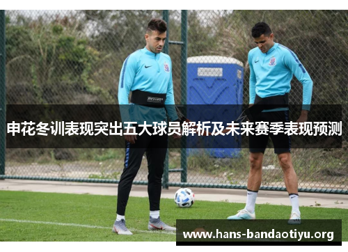 申花冬训表现突出五大球员解析及未来赛季表现预测 申花冬训表现突出五大球员解析及未来赛季表现预测