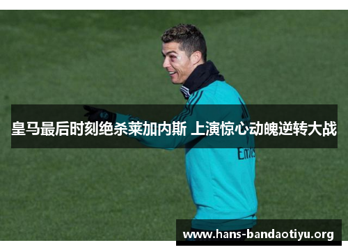皇马最后时刻绝杀莱加内斯 上演惊心动魄逆转大战
