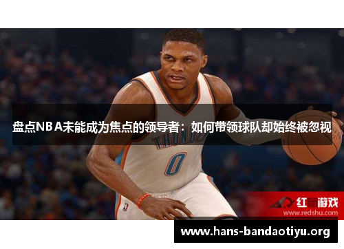盘点NBA未能成为焦点的领导者:如何带领球队却始终被忽视 盘点NBA未能成为焦点的领导者:如何带领球队却始终被忽视