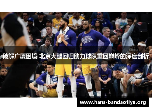 破解广厦困境 北京大腿回归助力球队重回巅峰的深度剖析