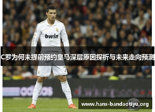C罗为何未提前预约皇马深层原因探析与未来走向预测
