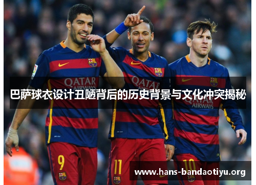 巴萨球衣设计丑陋背后的历史背景与文化冲突揭秘