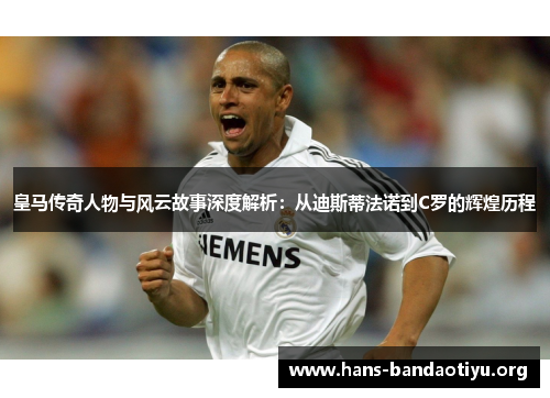 皇马传奇人物与风云故事深度解析：从迪斯蒂法诺到C罗的辉煌历程