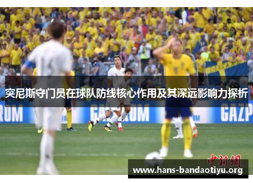 突尼斯守门员在球队防线核心作用及其深远影响力探析 突尼斯守门员在球队防线核心作用及其深远影响力探析