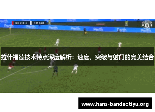 拉什福德技术特点深度解析:速度、突破与射门的完美结合 拉什福德技术特点深度解析:速度、突破与射门的完美结合