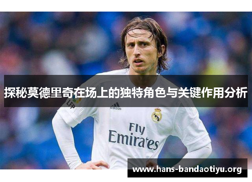 探秘莫德里奇在场上的独特角色与关键作用分析