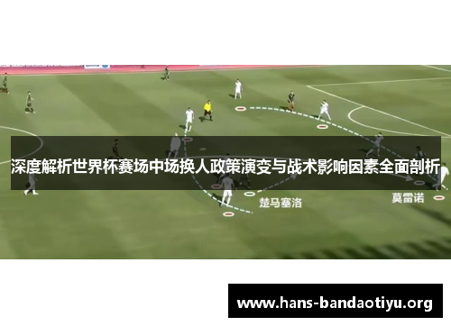 深度解析世界杯赛场中场换人政策演变与战术影响因素全面剖析