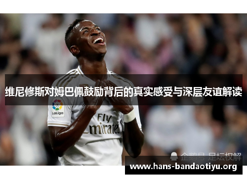 维尼修斯对姆巴佩鼓励背后的真实感受与深层友谊解读