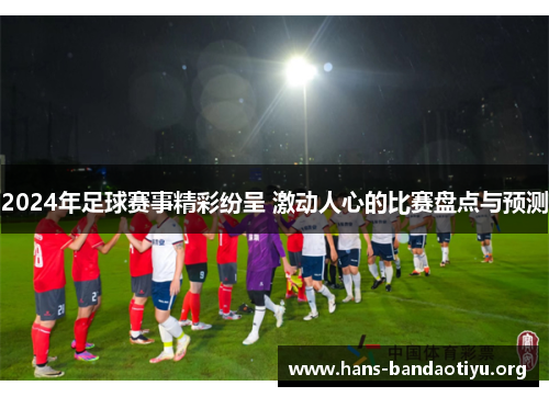 2024年足球赛事精彩纷呈 激动人心的比赛盘点与预测