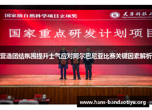 营造团结氛围提升士气应对阿尔巴尼亚比赛关键因素解析