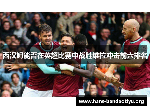 西汉姆能否在英超比赛中战胜维拉冲击前六排名