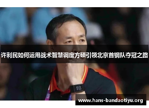 许利民如何运用战术智慧调度方硕引领北京首钢队夺冠之路
