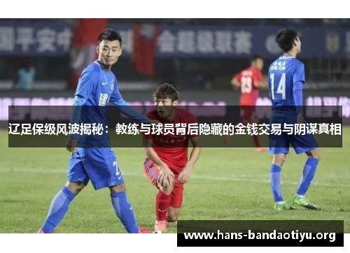 辽足保级风波揭秘：教练与球员背后隐藏的金钱交易与阴谋真相