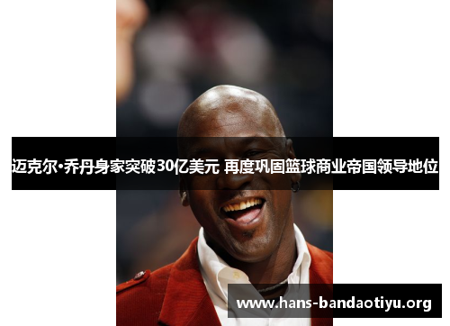 迈克尔·乔丹身家突破30亿美元 再度巩固篮球商业帝国领导地位