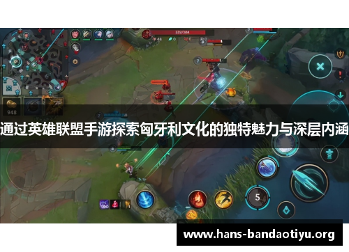 通过英雄联盟手游探索匈牙利文化的独特魅力与深层内涵