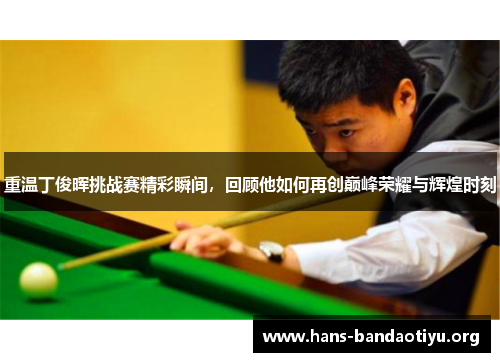 重温丁俊晖挑战赛精彩瞬间,回顾他如何再创巅峰荣耀与辉煌时刻 重温丁俊晖挑战赛精彩瞬间,回顾他如何再创巅峰荣耀与辉煌时刻